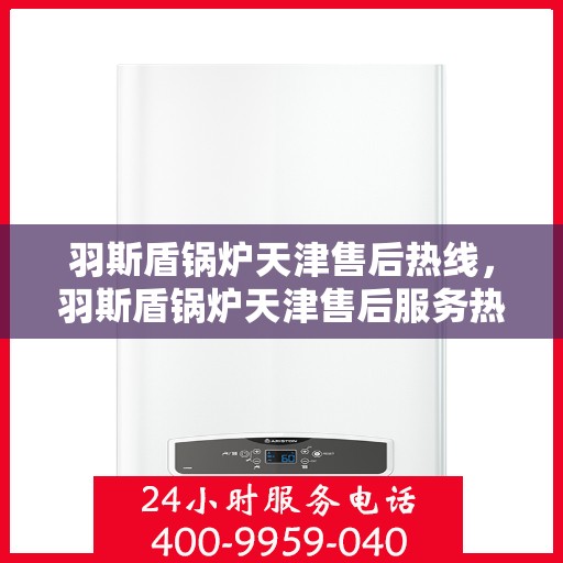 羽斯盾锅炉天津售后热线，羽斯盾锅炉天津售后服务热线，专业解决您的锅炉问题