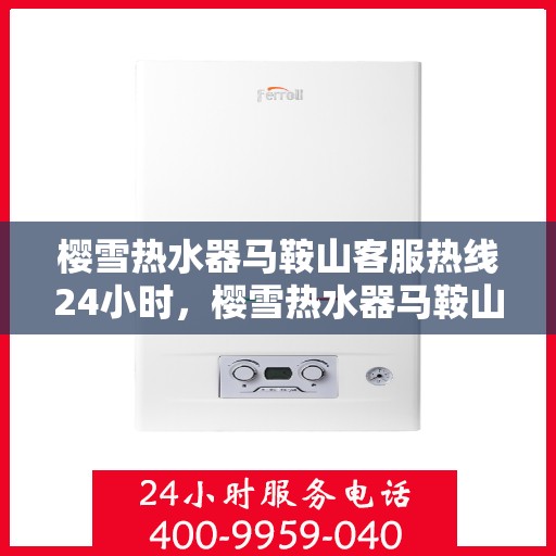 樱雪热水器马鞍山客服热线24小时，樱雪热水器马鞍山全天候客服热线，温暖服务不打烊