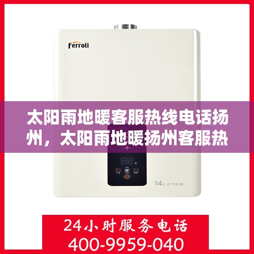 太阳雨地暖客服热线电话扬州，太阳雨地暖扬州客服热线电话全解析