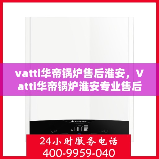 vatti华帝锅炉售后淮安，Vatti华帝锅炉淮安专业售后服务团队，为您的设备保驾护航