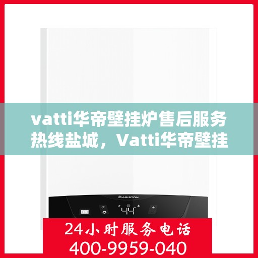 vatti华帝壁挂炉售后服务热线盐城，Vatti华帝壁挂炉盐城售后服务热线，专业团队提供细致服务