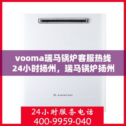 vooma瑞马锅炉客服热线24小时扬州，瑞马锅炉扬州客服热线全天候服务，保障温暖不断线