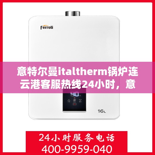 意特尔曼italtherm锅炉连云港客服热线24小时，意特尔曼italtherm锅炉连云港全天候客服热线支持