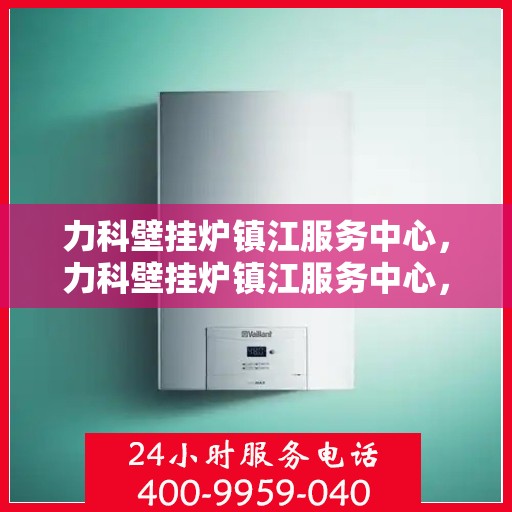 力科壁挂炉镇江服务中心，力科壁挂炉镇江服务中心，专业维修，贴心服务