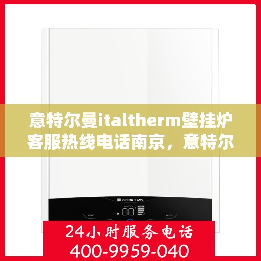 意特尔曼italtherm壁挂炉客服热线电话南京，意特尔曼italtherm壁挂炉南京客服热线电话及售后服务指南