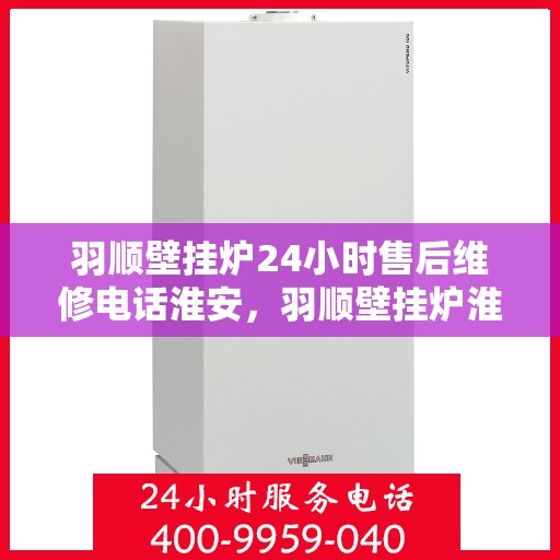 羽顺壁挂炉24小时售后维修电话淮安，羽顺壁挂炉淮安售后维修热线，全天候专业服务保障，贴心售后温暖您的家！