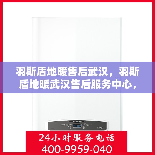羽斯盾地暖售后武汉，羽斯盾地暖武汉售后服务中心，专业团队，贴心服务