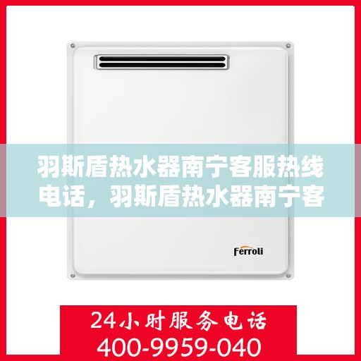 羽斯盾热水器南宁客服热线电话，羽斯盾热水器南宁客服热线电话——专业售后维修服务支持