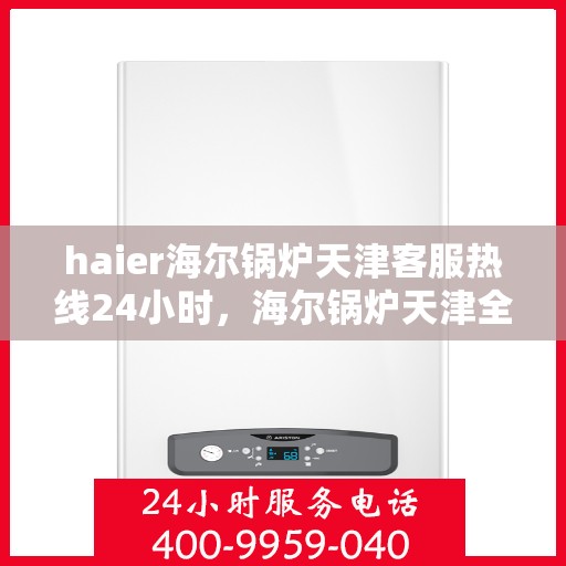 haier海尔锅炉天津客服热线24小时，海尔锅炉天津全天候客服热线，贴心服务随时在线