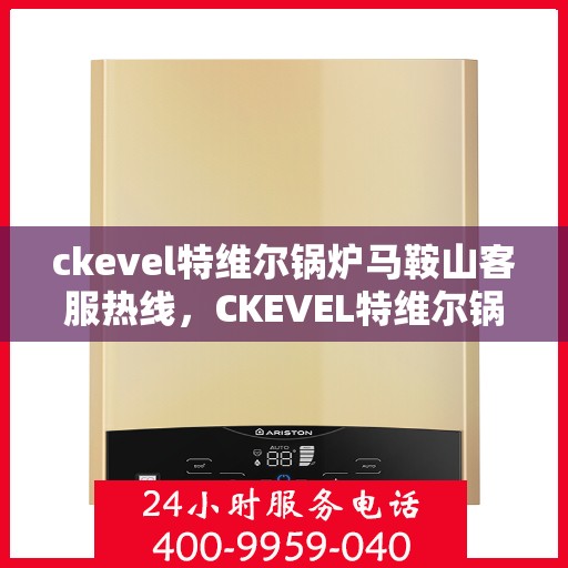 ckevel特维尔锅炉马鞍山客服热线，CKEVEL特维尔锅炉马鞍山客服热线，专业服务的起点与质量的承诺