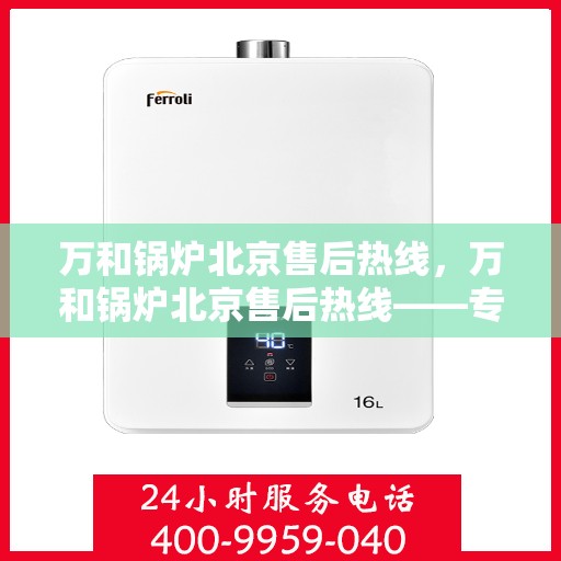 万和锅炉北京售后热线，万和锅炉北京售后热线——专业维修，贴心服务