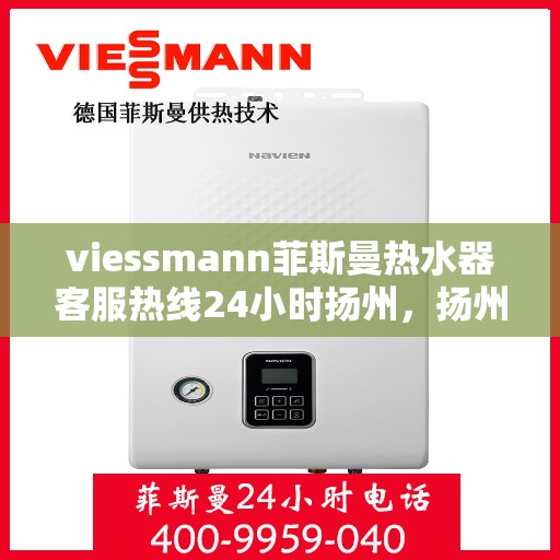 viessmann菲斯曼热水器客服热线24小时扬州，扬州viessmann菲斯曼热水器全天候24小时客服热线指南