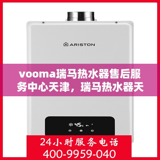 vooma瑞马热水器售后服务中心天津，瑞马热水器天津售后服务中心，专业维修与优质服务同步进行