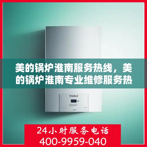 美的锅炉淮南服务热线，美的锅炉淮南专业维修服务热线