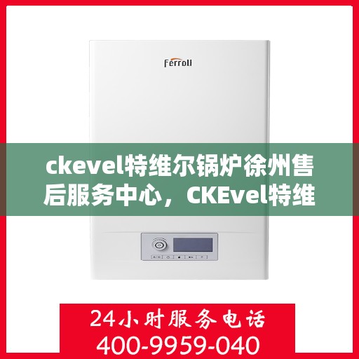 ckevel特维尔锅炉徐州售后服务中心，CKEvel特维尔锅炉徐州售后服务中心，专业维修与优质服务一体化