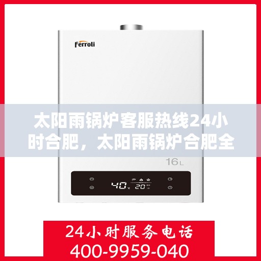 太阳雨锅炉客服热线24小时合肥，太阳雨锅炉合肥全天候客服热线，24小时为您服务