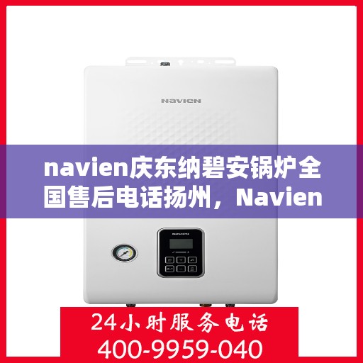 navien庆东纳碧安锅炉全国售后电话扬州，Navien庆东纳碧安锅炉全国售后热线在扬州，专业维修与咨询