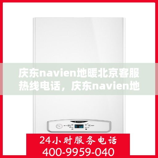 庆东navien地暖北京客服热线电话，庆东navien地暖北京客服热线全攻略，专业解答，贴心服务