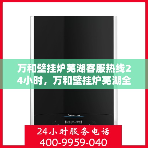 万和壁挂炉芜湖客服热线24小时，万和壁挂炉芜湖全天候客服热线，贴心服务随时在线
