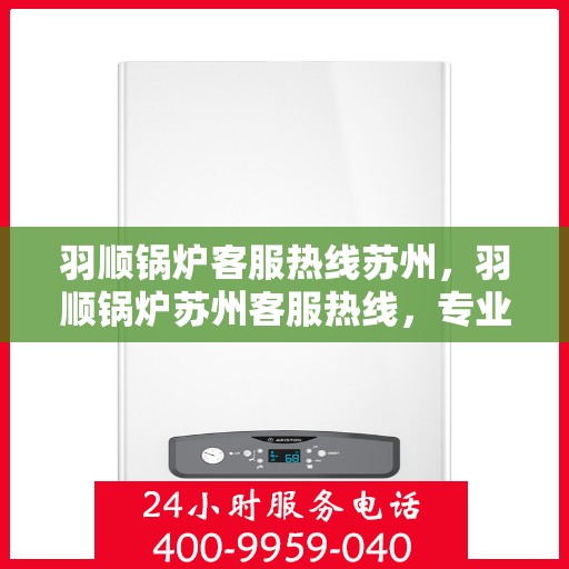 羽顺锅炉客服热线苏州，羽顺锅炉苏州客服热线，专业解答，贴心服务