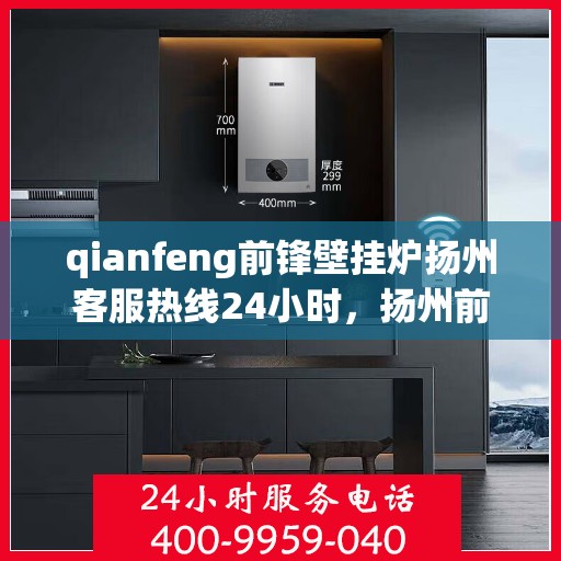 qianfeng前锋壁挂炉扬州客服热线24小时，扬州前锋壁挂炉全天候客服热线，专业解答您的疑问