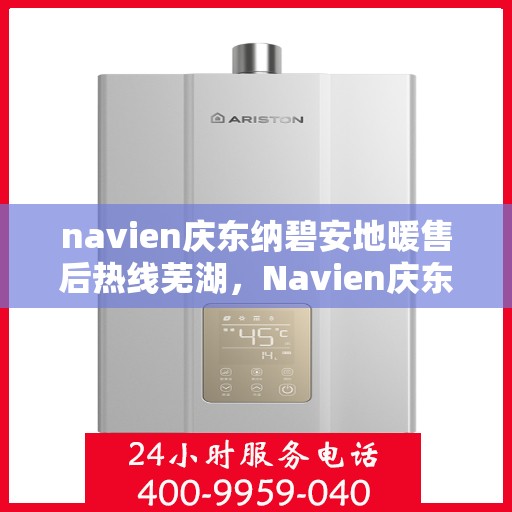 navien庆东纳碧安地暖售后热线芜湖，Navien庆东纳碧安地暖芜湖售后服务中心热线及维修服务指南