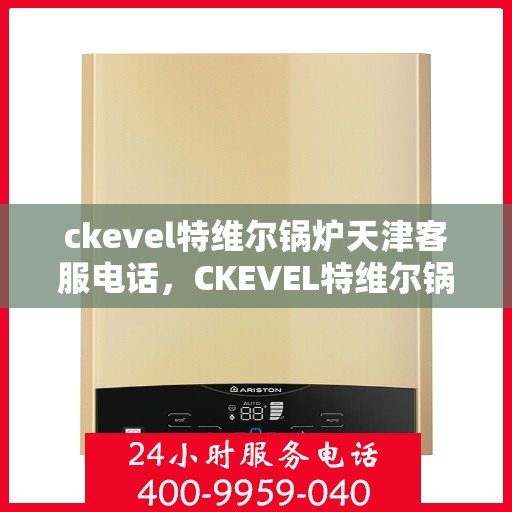 ckevel特维尔锅炉天津客服电话，CKEVEL特维尔锅炉天津客服热线及咨询指南