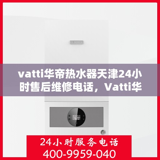 vatti华帝热水器天津24小时售后维修电话，Vatti华帝热水器天津全天候售后维修服务热线