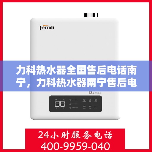 力科热水器全国售后电话南宁，力科热水器南宁售后电话及服务一览