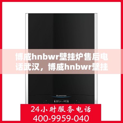 博威hnbwr壁挂炉售后电话武汉，博威hnbwr壁挂炉武汉售后电话及维修服务指南