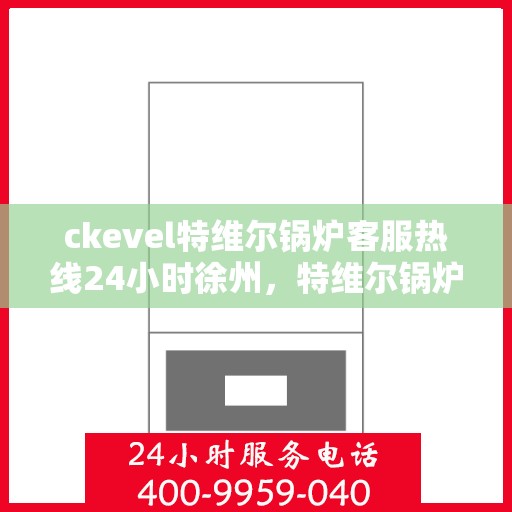 ckevel特维尔锅炉客服热线24小时徐州，特维尔锅炉徐州客服热线全天候服务，专业解答您的锅炉问题
