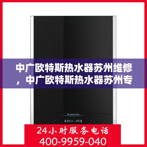 中广欧特斯热水器苏州维修，中广欧特斯热水器苏州专业维修服务