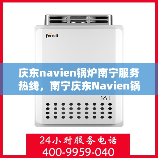 庆东navien锅炉南宁服务热线，南宁庆东Navien锅炉服务热线，专业维修与支持团队为您解答疑惑