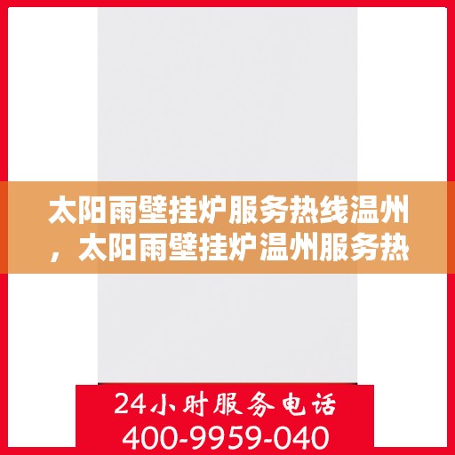 太阳雨壁挂炉服务热线温州，太阳雨壁挂炉温州服务热线详解，专业解决您的采暖问题