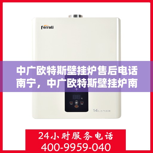 中广欧特斯壁挂炉售后电话南宁，中广欧特斯壁挂炉南宁售后电话及维修服务指南