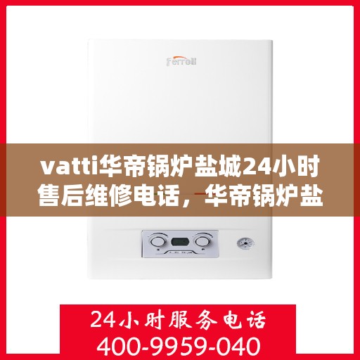 vatti华帝锅炉盐城24小时售后维修电话，华帝锅炉盐城专业售后维修团队全天候服务热线！