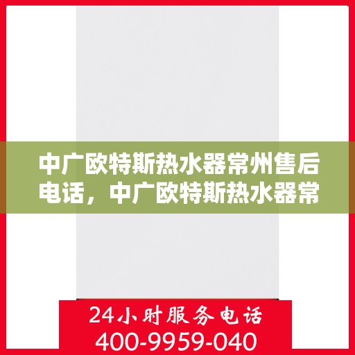 中广欧特斯热水器常州售后电话，中广欧特斯热水器常州售后热线及专业服务团队