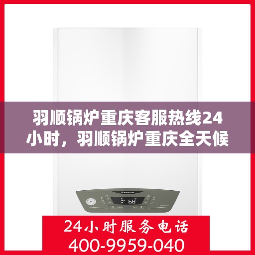羽顺锅炉重庆客服热线24小时，羽顺锅炉重庆全天候客服热线，贴心服务不打烊