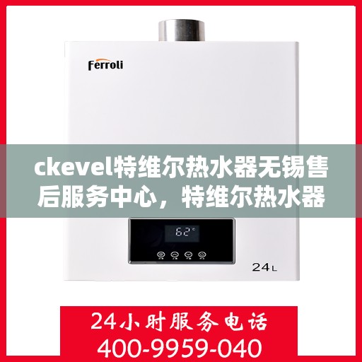 ckevel特维尔热水器无锡售后服务中心，特维尔热水器无锡售后服务中心，专业维修与贴心服务