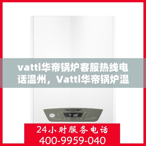 vatti华帝锅炉客服热线电话温州，Vatti华帝锅炉温州客服热线电话及售后服务解析