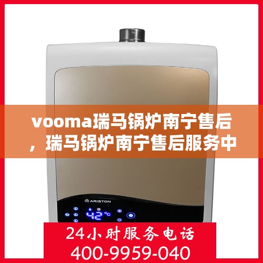 vooma瑞马锅炉南宁售后，瑞马锅炉南宁售后服务中心，专业维修与保养一站式解决方案