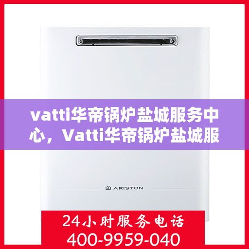 vatti华帝锅炉盐城服务中心，Vatti华帝锅炉盐城服务中心，专业维修与优质服务并重