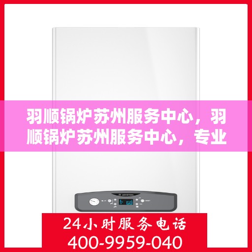 羽顺锅炉苏州服务中心，羽顺锅炉苏州服务中心，专业维修与优质服务同步进行