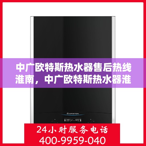 中广欧特斯热水器售后热线淮南，中广欧特斯热水器淮南售后服务热线及维修指南