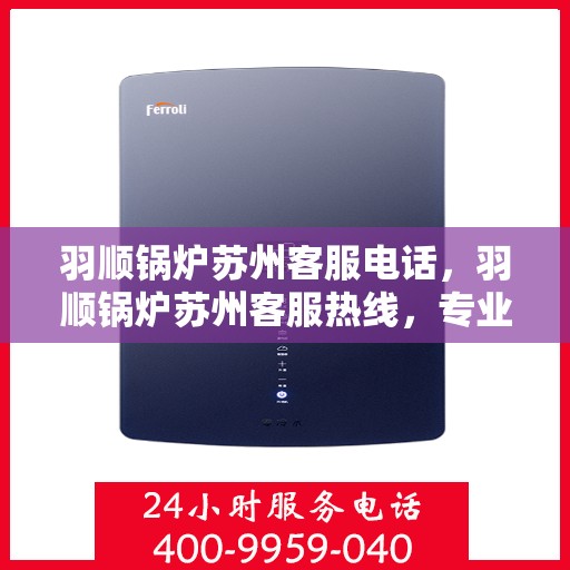 羽顺锅炉苏州客服电话，羽顺锅炉苏州客服热线，专业解答与优质服务
