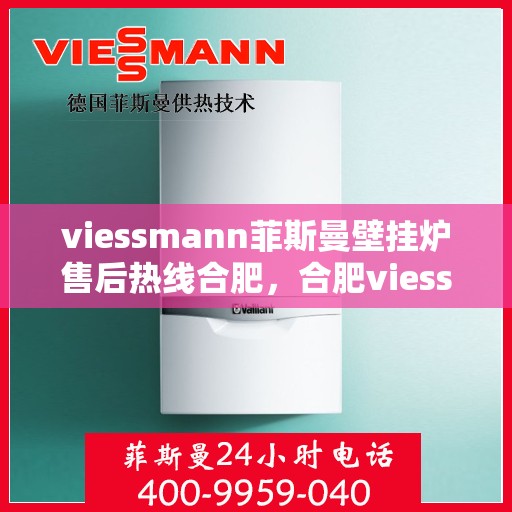 viessmann菲斯曼壁挂炉售后热线合肥，合肥viessmann菲斯曼壁挂炉售后热线及维修服务解析