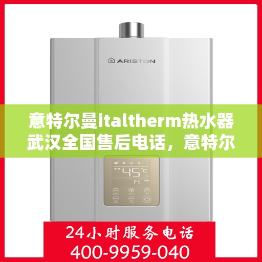 意特尔曼italtherm热水器武汉全国售后电话，意特尔曼italtherm热水器武汉售后热线电话公布