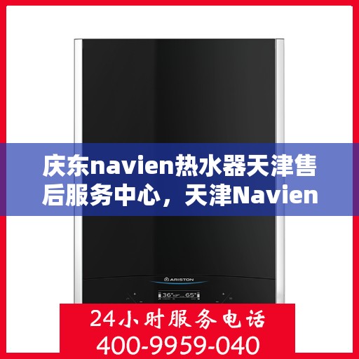 庆东navien热水器天津售后服务中心，天津Navien热水器售后服务中心，专业维修与贴心服务