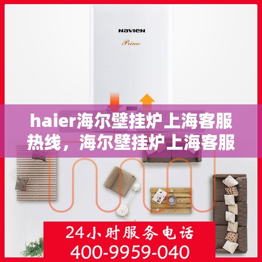 haier海尔壁挂炉上海客服热线，海尔壁挂炉上海客服热线，专业售后与技术支持团队为您解答疑问