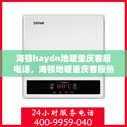 海顿haydn地暖重庆客服电话，海顿地暖重庆客服热线，解决您的地暖问题，专业团队为您服务
